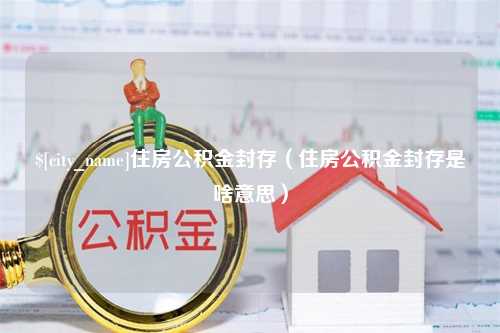 滦南住房公积金封存（住房公积金封存是啥意思）