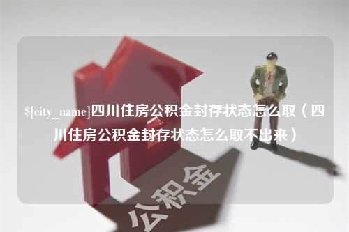 滦南四川住房公积金封存状态怎么取（四川住房公积金封存状态怎么取不出来）