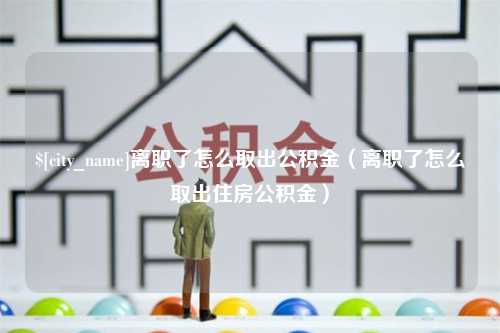 滦南离职了怎么取出公积金（离职了怎么取出住房公积金）