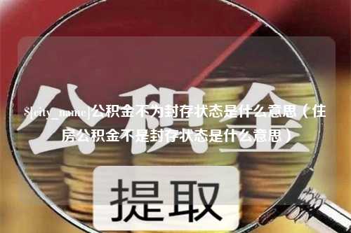 滦南公积金不为封存状态是什么意思（住房公积金不是封存状态是什么意思）